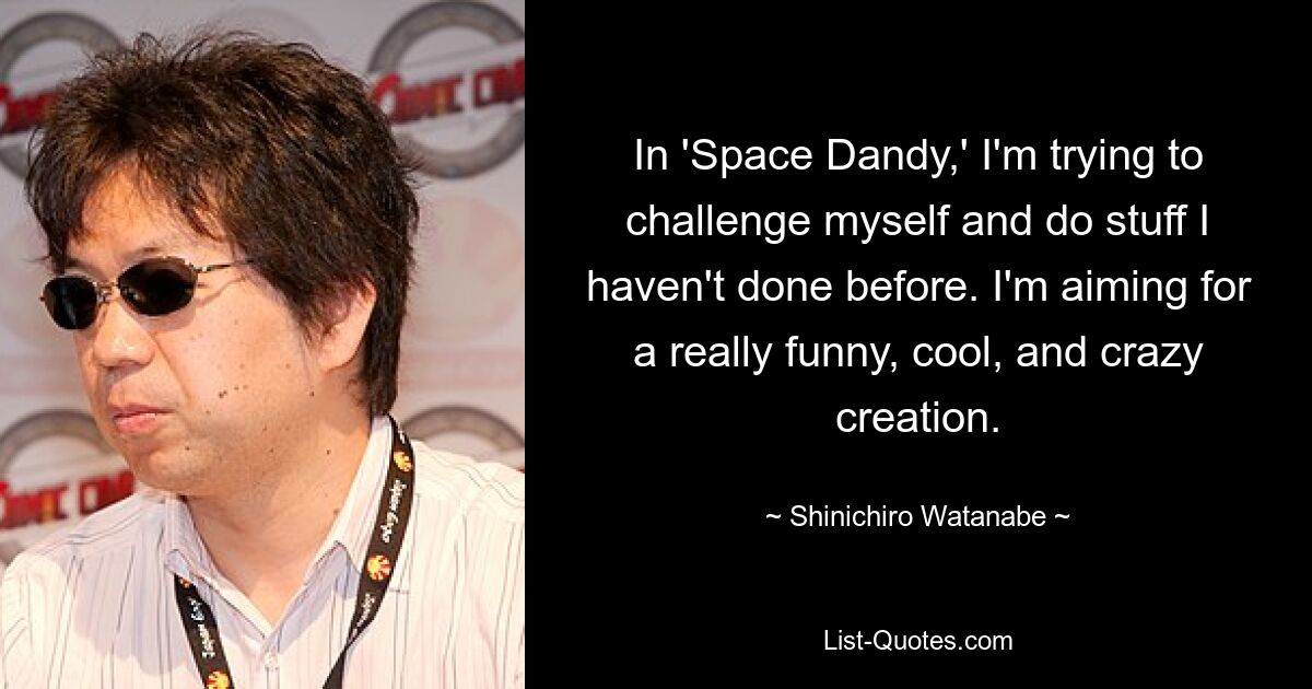 In 'Space Dandy,' I'm trying to challenge myself and do stuff I haven't done before. I'm aiming for a really funny, cool, and crazy creation. — © Shinichiro Watanabe