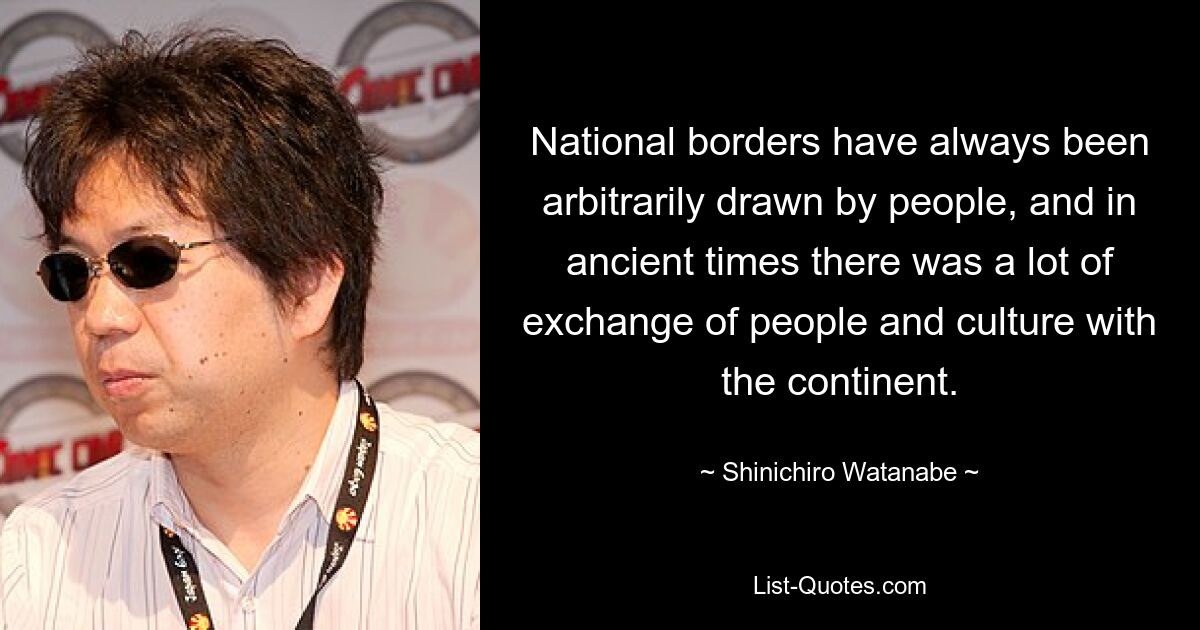 National borders have always been arbitrarily drawn by people, and in ancient times there was a lot of exchange of people and culture with the continent. — © Shinichiro Watanabe