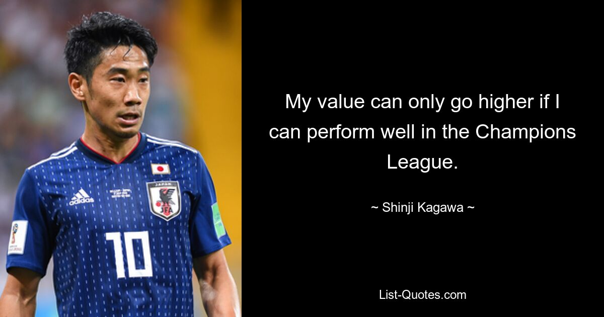 My value can only go higher if I can perform well in the Champions League. — © Shinji Kagawa