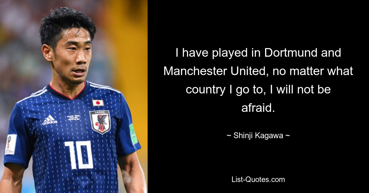 I have played in Dortmund and Manchester United, no matter what country I go to, I will not be afraid. — © Shinji Kagawa