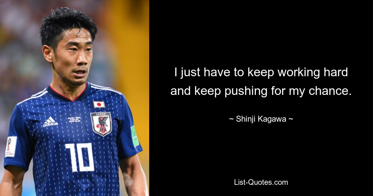 I just have to keep working hard and keep pushing for my chance. — © Shinji Kagawa