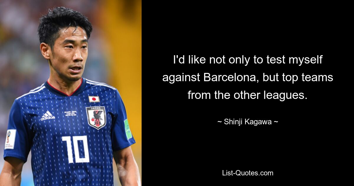 I'd like not only to test myself against Barcelona, but top teams from the other leagues. — © Shinji Kagawa