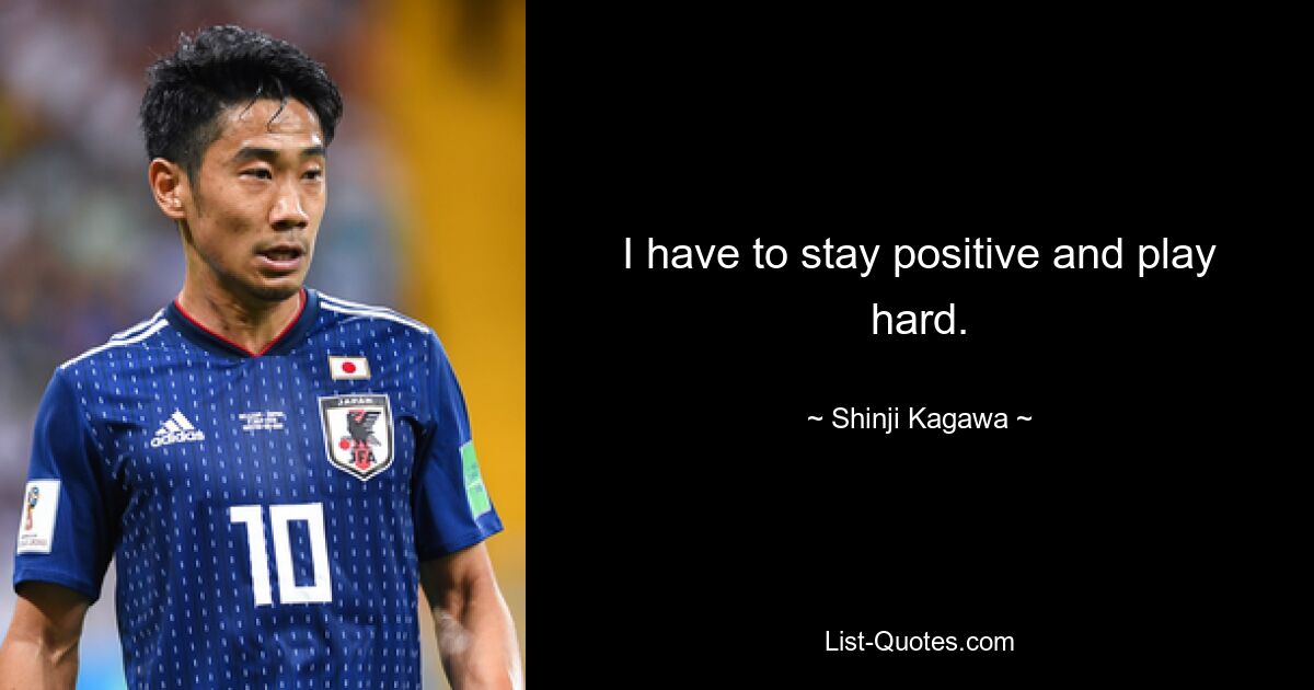 I have to stay positive and play hard. — © Shinji Kagawa