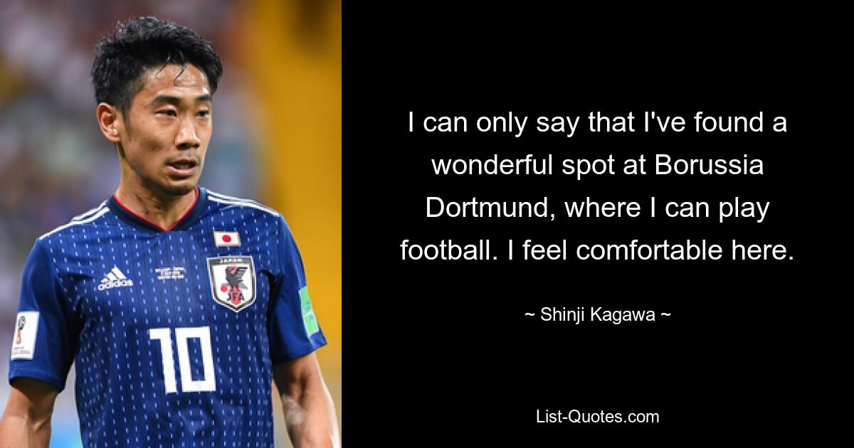 I can only say that I've found a wonderful spot at Borussia Dortmund, where I can play football. I feel comfortable here. — © Shinji Kagawa