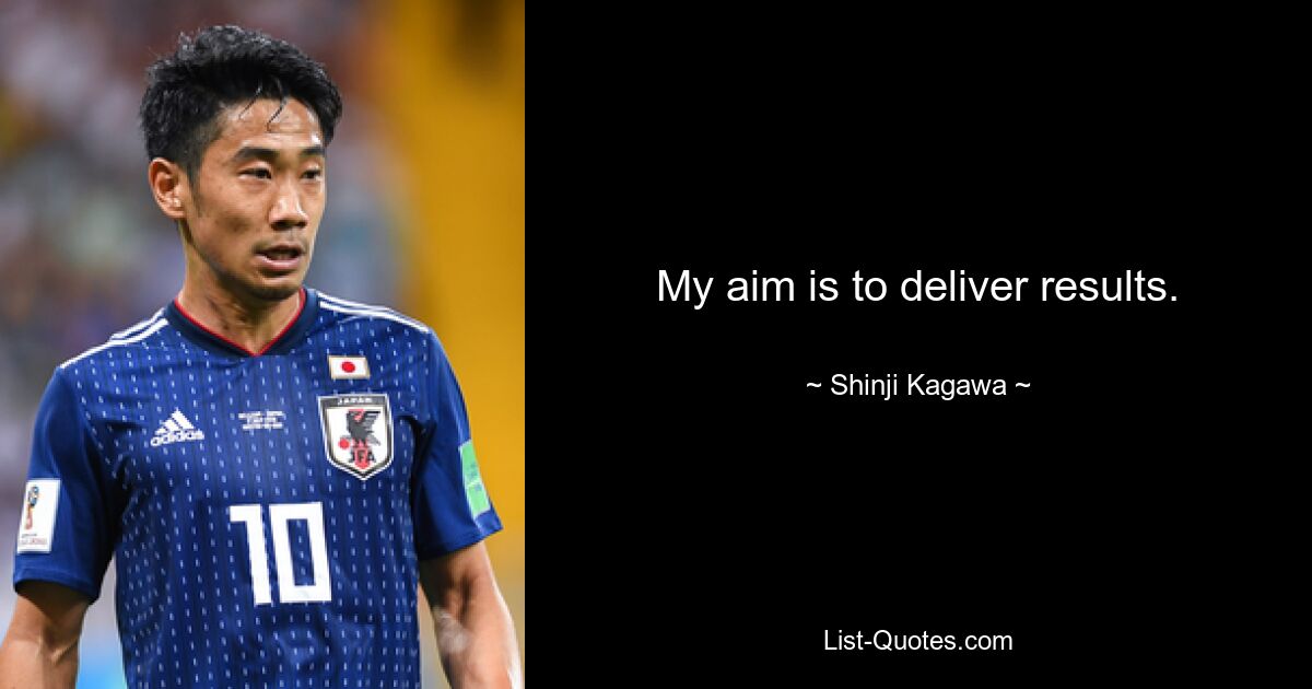 My aim is to deliver results. — © Shinji Kagawa