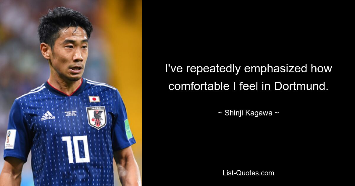 I've repeatedly emphasized how comfortable I feel in Dortmund. — © Shinji Kagawa