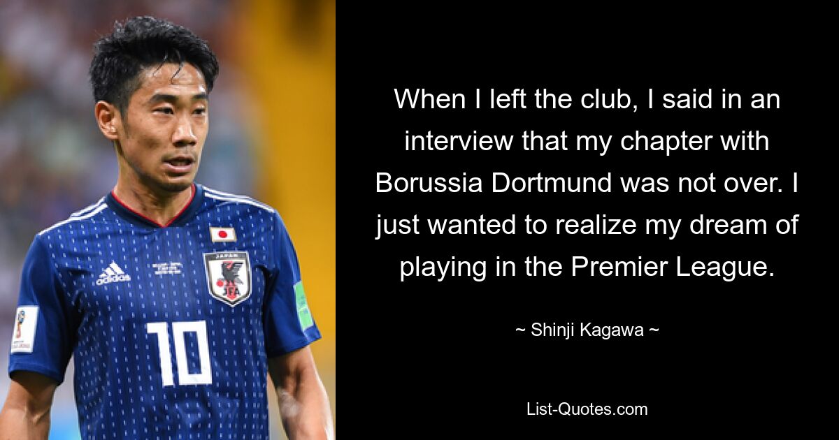 When I left the club, I said in an interview that my chapter with Borussia Dortmund was not over. I just wanted to realize my dream of playing in the Premier League. — © Shinji Kagawa