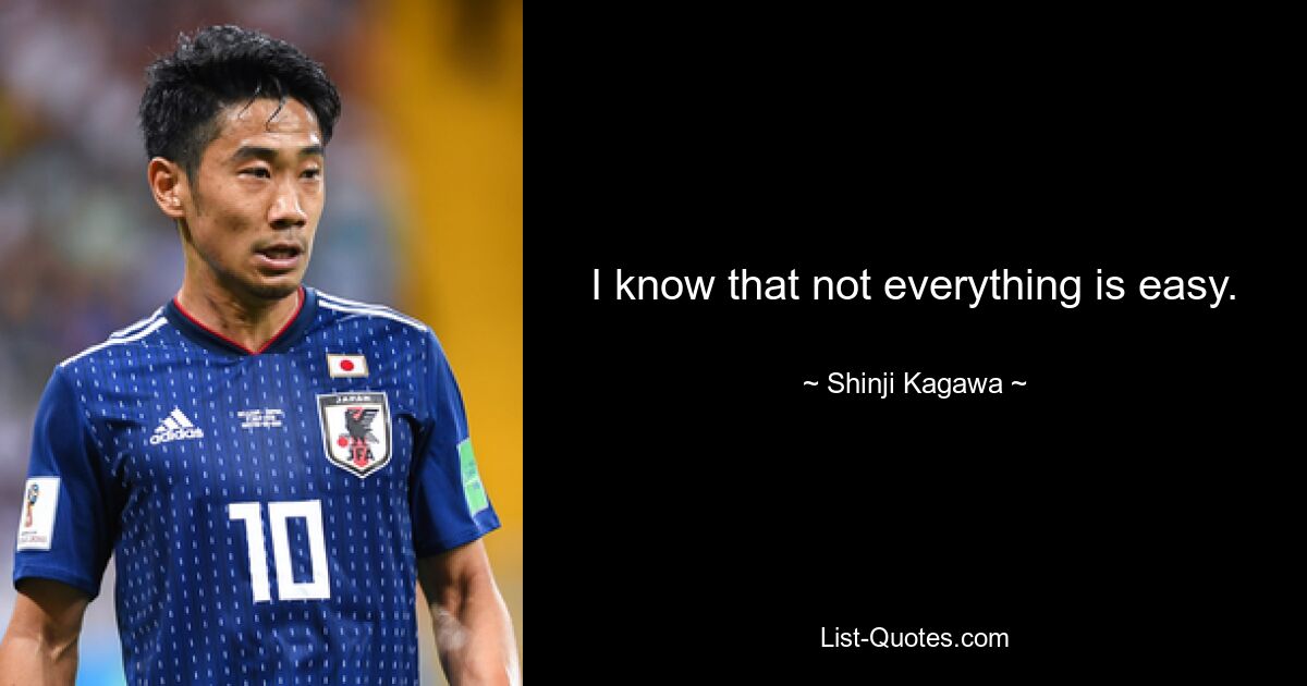 I know that not everything is easy. — © Shinji Kagawa