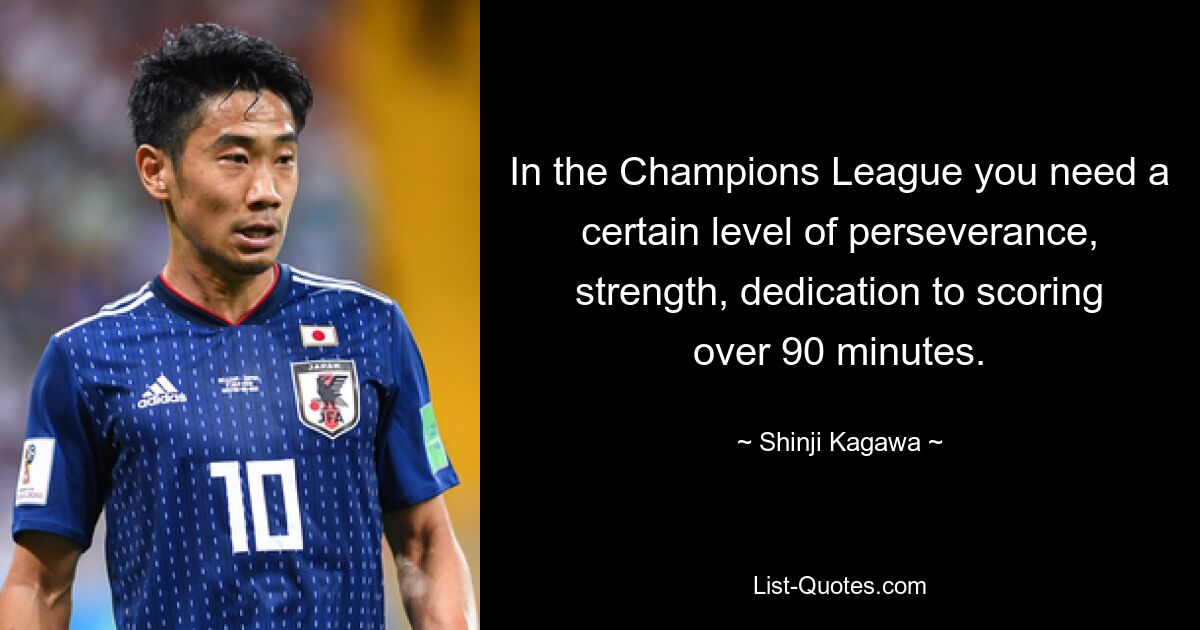 In the Champions League you need a certain level of perseverance, strength, dedication to scoring over 90 minutes. — © Shinji Kagawa