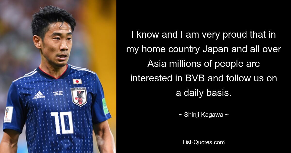 I know and I am very proud that in my home country Japan and all over Asia millions of people are interested in BVB and follow us on a daily basis. — © Shinji Kagawa