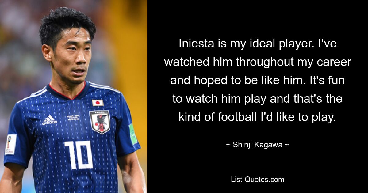 Iniesta is my ideal player. I've watched him throughout my career and hoped to be like him. It's fun to watch him play and that's the kind of football I'd like to play. — © Shinji Kagawa