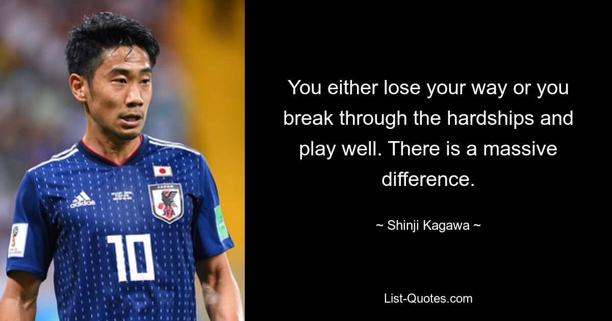 You either lose your way or you break through the hardships and play well. There is a massive difference. — © Shinji Kagawa