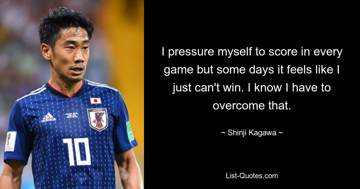 I pressure myself to score in every game but some days it feels like I just can't win. I know I have to overcome that. — © Shinji Kagawa