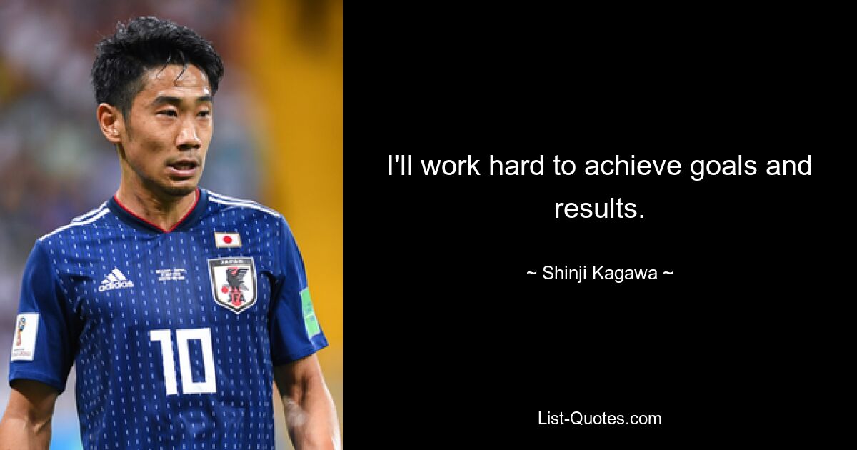 I'll work hard to achieve goals and results. — © Shinji Kagawa