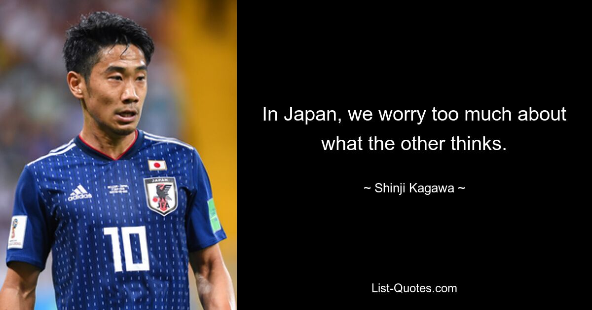 In Japan, we worry too much about what the other thinks. — © Shinji Kagawa