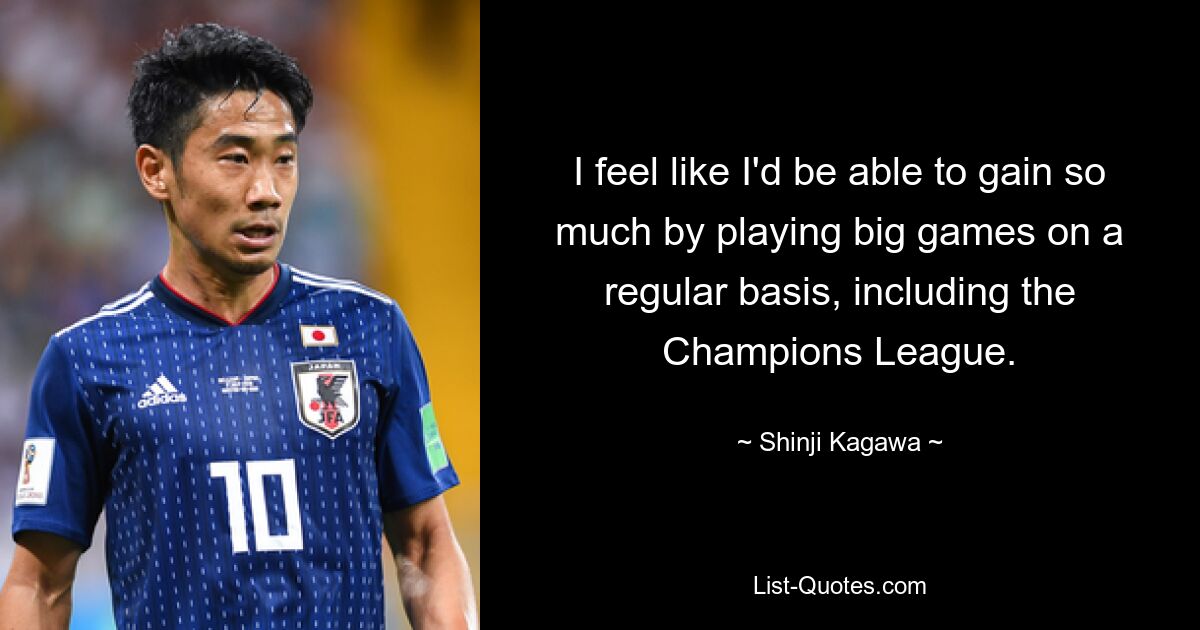 I feel like I'd be able to gain so much by playing big games on a regular basis, including the Champions League. — © Shinji Kagawa