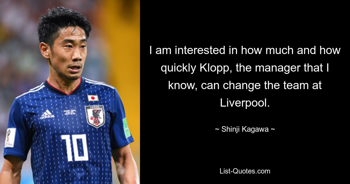 I am interested in how much and how quickly Klopp, the manager that I know, can change the team at Liverpool. — © Shinji Kagawa