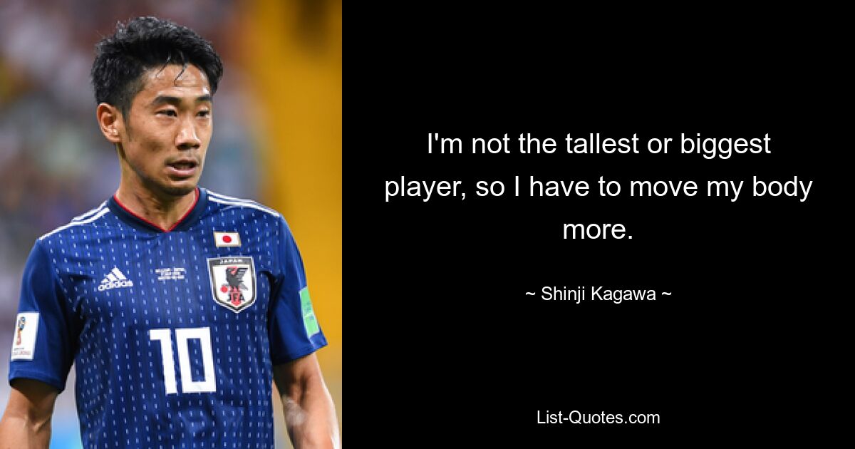 I'm not the tallest or biggest player, so I have to move my body more. — © Shinji Kagawa