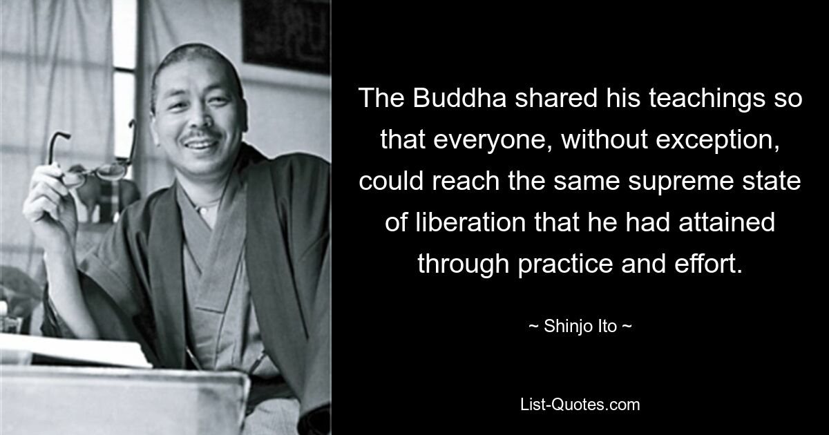 The Buddha shared his teachings so that everyone, without exception, could reach the same supreme state of liberation that he had attained through practice and effort. — © Shinjo Ito