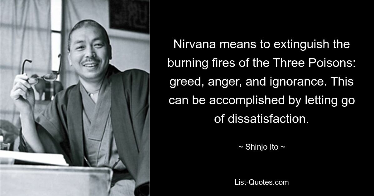 Nirvana means to extinguish the burning fires of the Three Poisons: greed, anger, and ignorance. This can be accomplished by letting go of dissatisfaction. — © Shinjo Ito