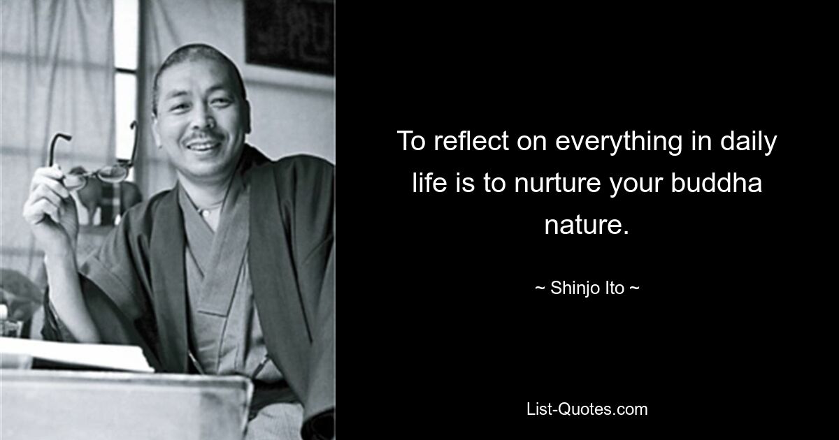 To reflect on everything in daily life is to nurture your buddha nature. — © Shinjo Ito