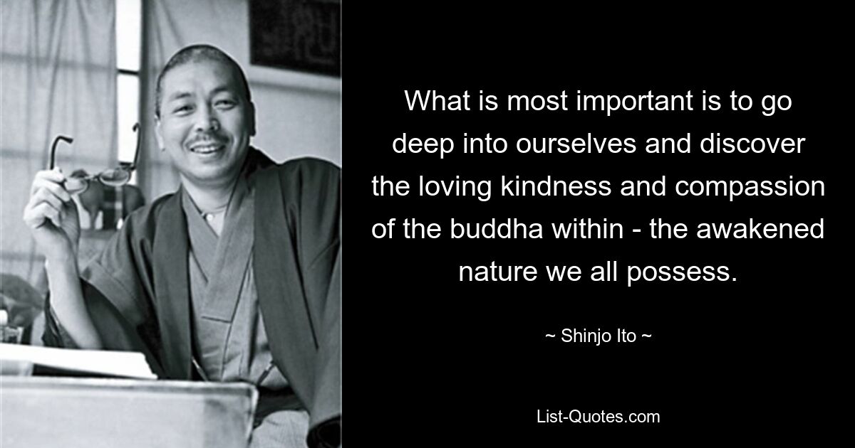 What is most important is to go deep into ourselves and discover the loving kindness and compassion of the buddha within - the awakened nature we all possess. — © Shinjo Ito