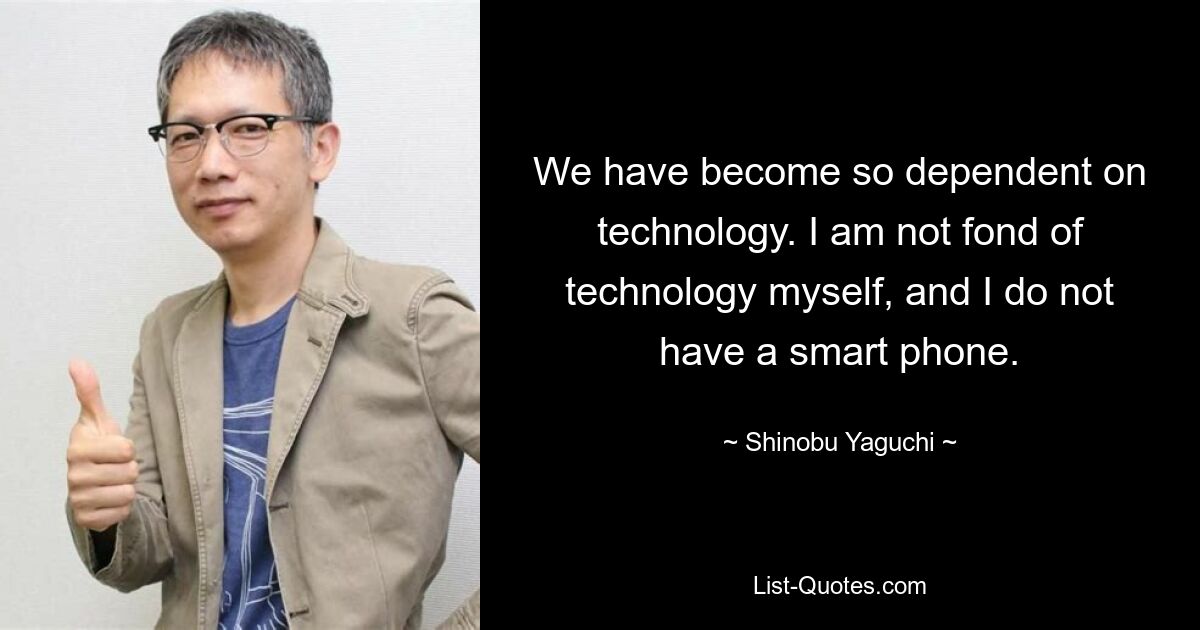 We have become so dependent on technology. I am not fond of technology myself, and I do not have a smart phone. — © Shinobu Yaguchi