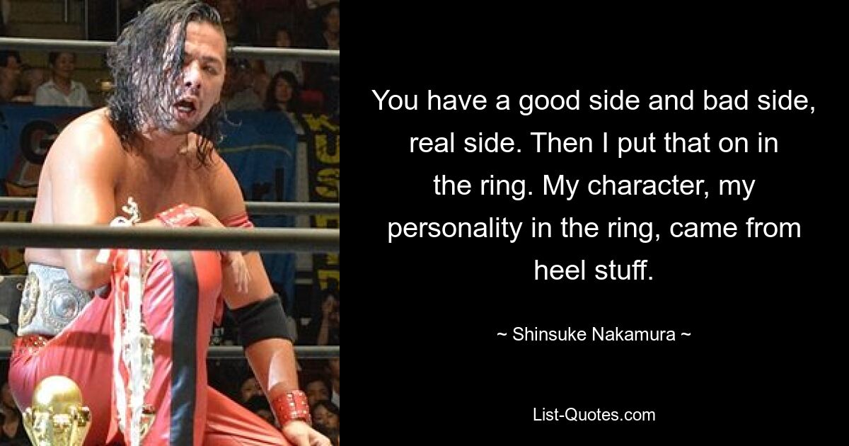 You have a good side and bad side, real side. Then I put that on in the ring. My character, my personality in the ring, came from heel stuff. — © Shinsuke Nakamura