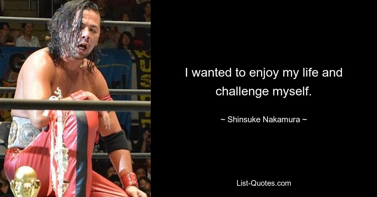 I wanted to enjoy my life and challenge myself. — © Shinsuke Nakamura