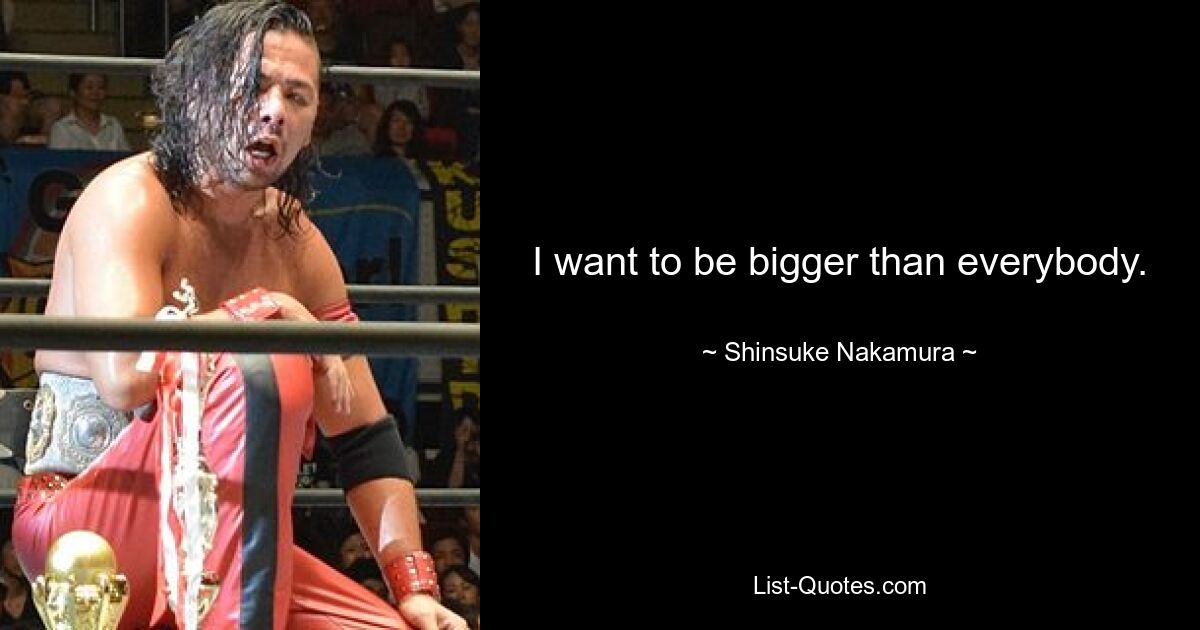 I want to be bigger than everybody. — © Shinsuke Nakamura