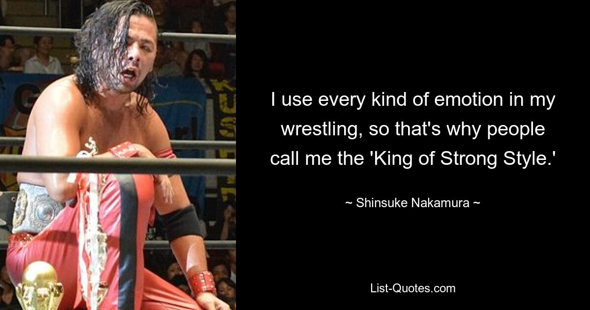 Ich nutze beim Wrestling jede Art von Emotion, deshalb nennen mich die Leute den „König des starken Stils“. — © Shinsuke Nakamura