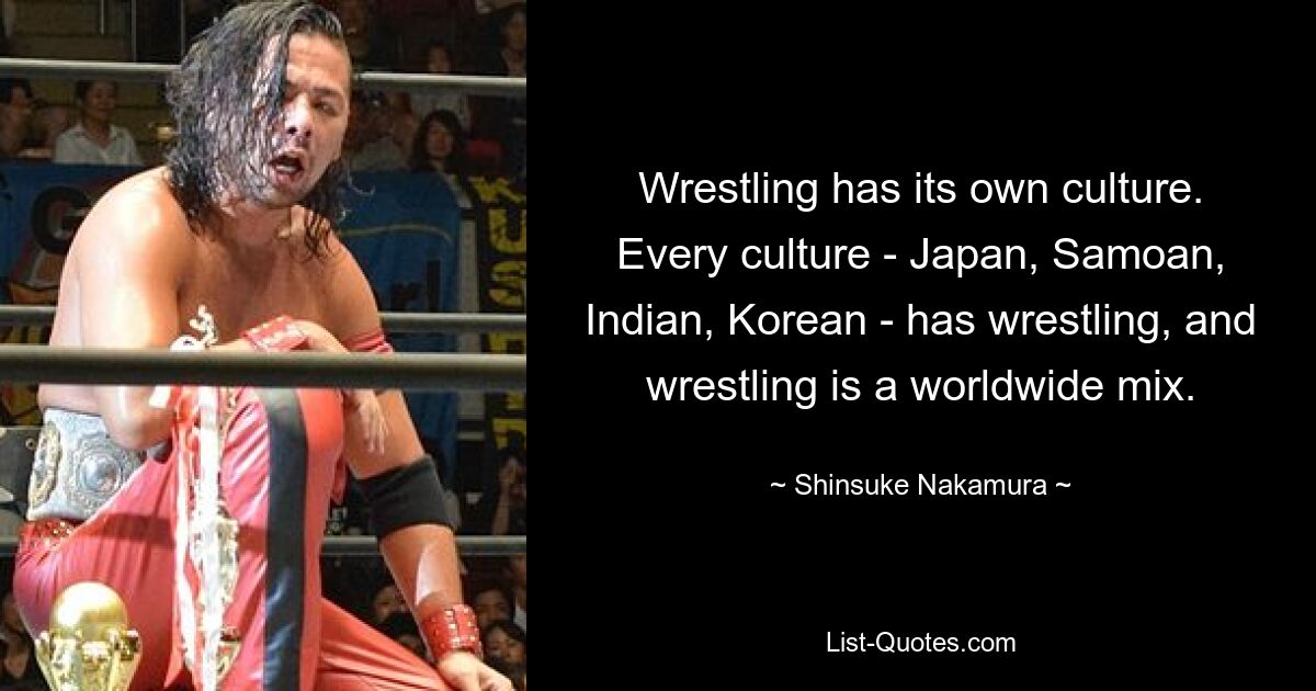 Wrestling has its own culture. Every culture - Japan, Samoan, Indian, Korean - has wrestling, and wrestling is a worldwide mix. — © Shinsuke Nakamura