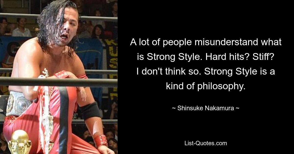 A lot of people misunderstand what is Strong Style. Hard hits? Stiff? I don't think so. Strong Style is a kind of philosophy. — © Shinsuke Nakamura