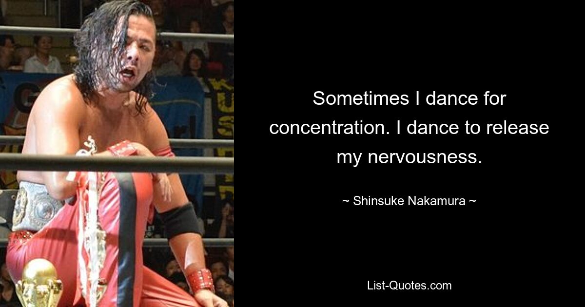 Sometimes I dance for concentration. I dance to release my nervousness. — © Shinsuke Nakamura