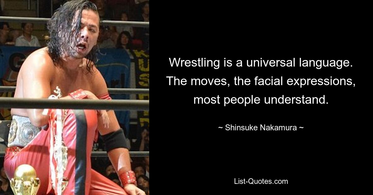 Wrestling is a universal language. The moves, the facial expressions, most people understand. — © Shinsuke Nakamura