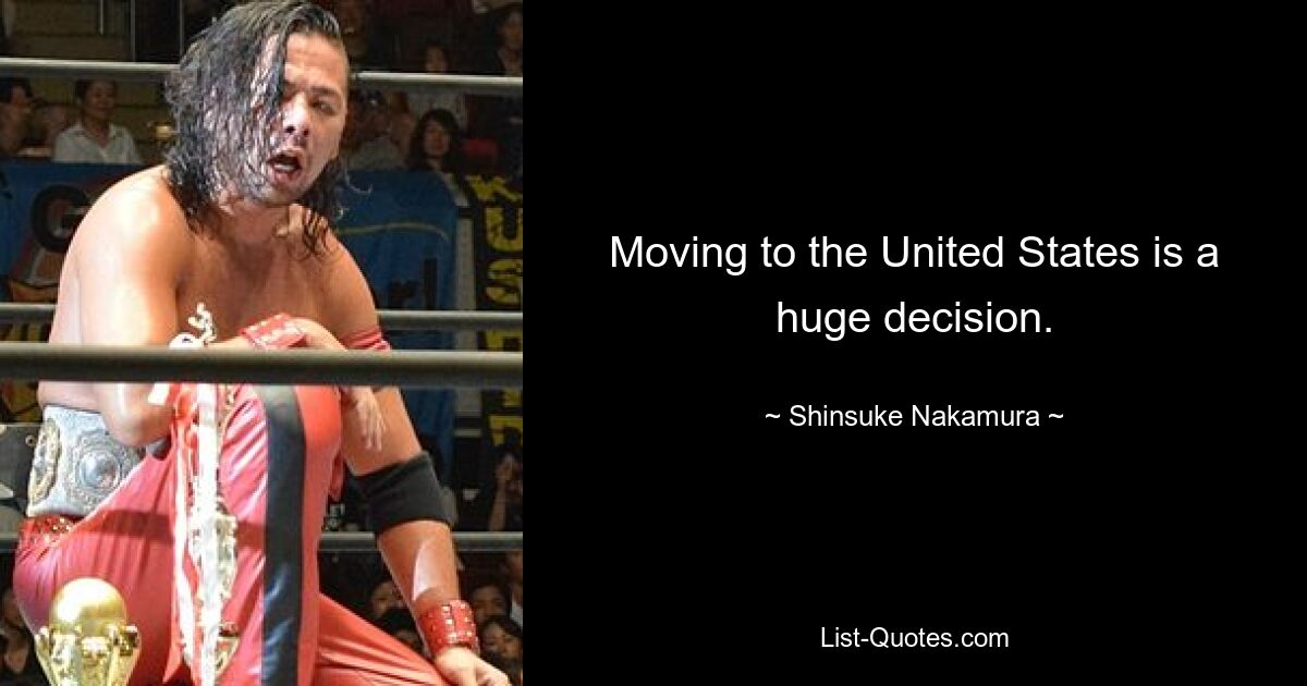 Moving to the United States is a huge decision. — © Shinsuke Nakamura