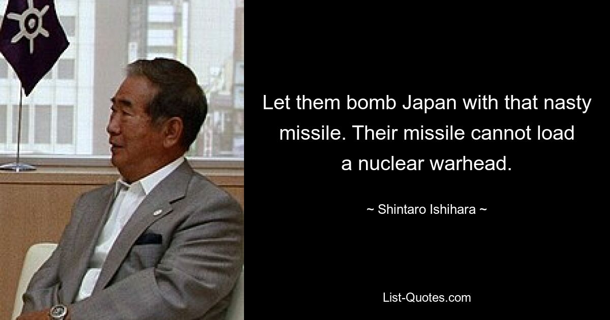 Let them bomb Japan with that nasty missile. Their missile cannot load a nuclear warhead. — © Shintaro Ishihara