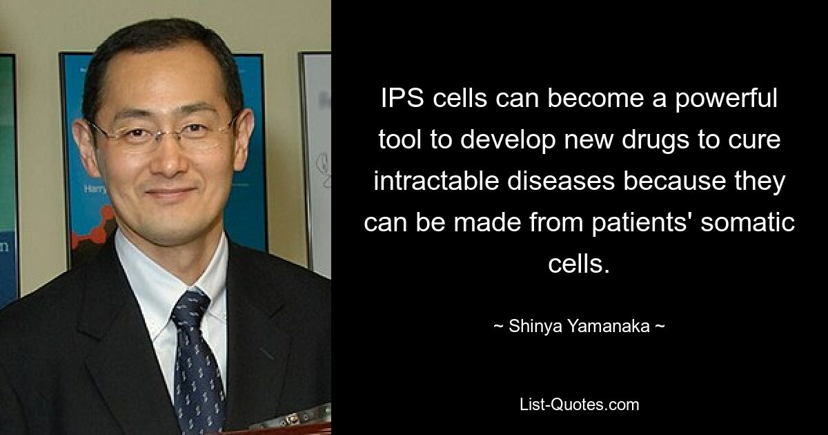 IPS cells can become a powerful tool to develop new drugs to cure intractable diseases because they can be made from patients' somatic cells. — © Shinya Yamanaka