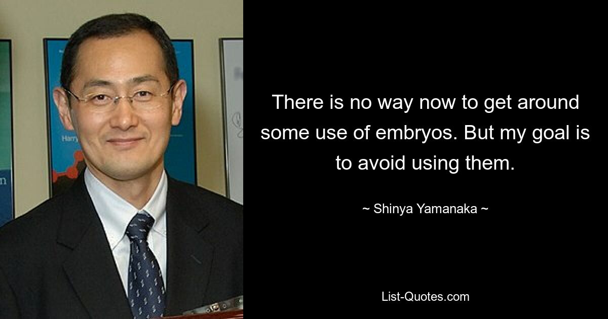 There is no way now to get around some use of embryos. But my goal is to avoid using them. — © Shinya Yamanaka