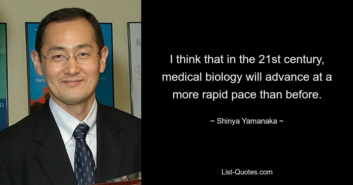 I think that in the 21st century, medical biology will advance at a more rapid pace than before. — © Shinya Yamanaka