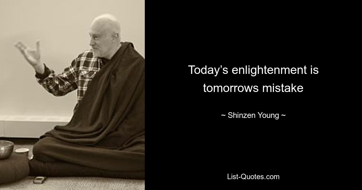 Today’s enlightenment is tomorrows mistake — © Shinzen Young