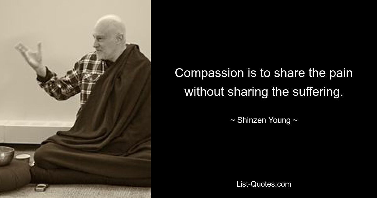 Compassion is to share the pain without sharing the suffering. — © Shinzen Young