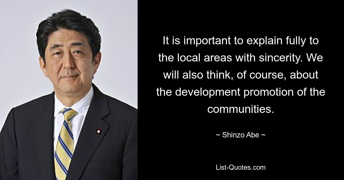 It is important to explain fully to the local areas with sincerity. We will also think, of course, about the development promotion of the communities. — © Shinzo Abe