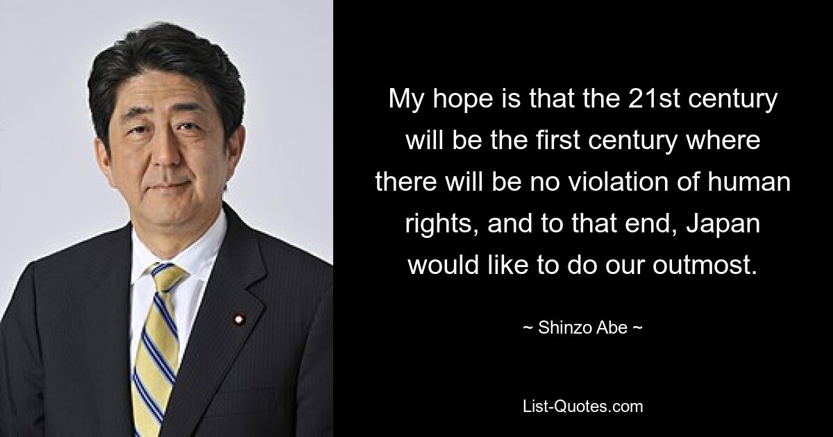 My hope is that the 21st century will be the first century where there will be no violation of human rights, and to that end, Japan would like to do our outmost. — © Shinzo Abe