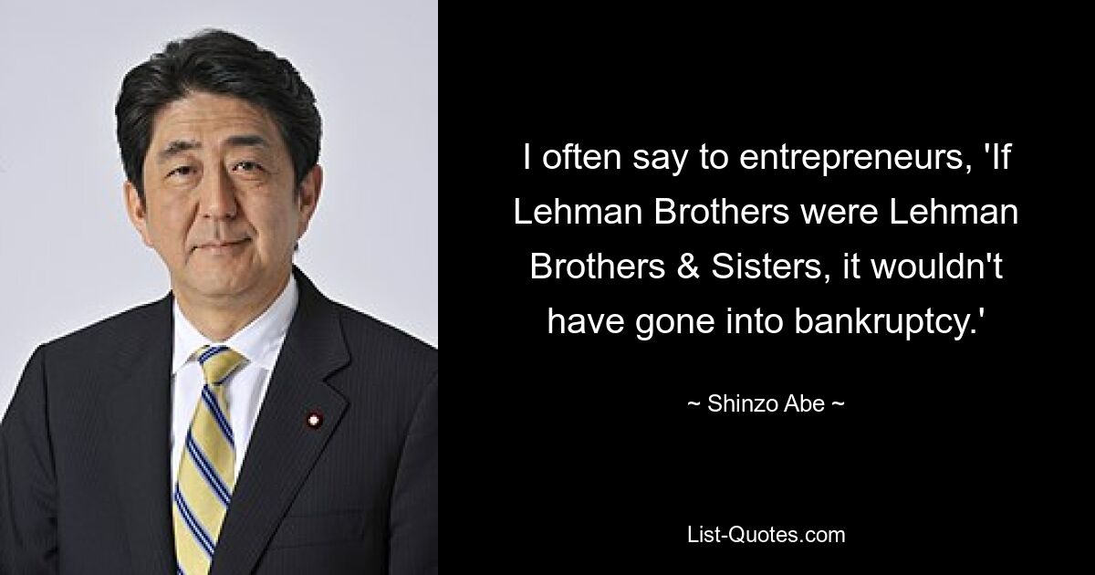 I often say to entrepreneurs, 'If Lehman Brothers were Lehman Brothers & Sisters, it wouldn't have gone into bankruptcy.' — © Shinzo Abe