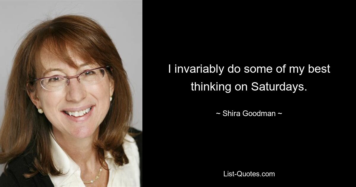 I invariably do some of my best thinking on Saturdays. — © Shira Goodman