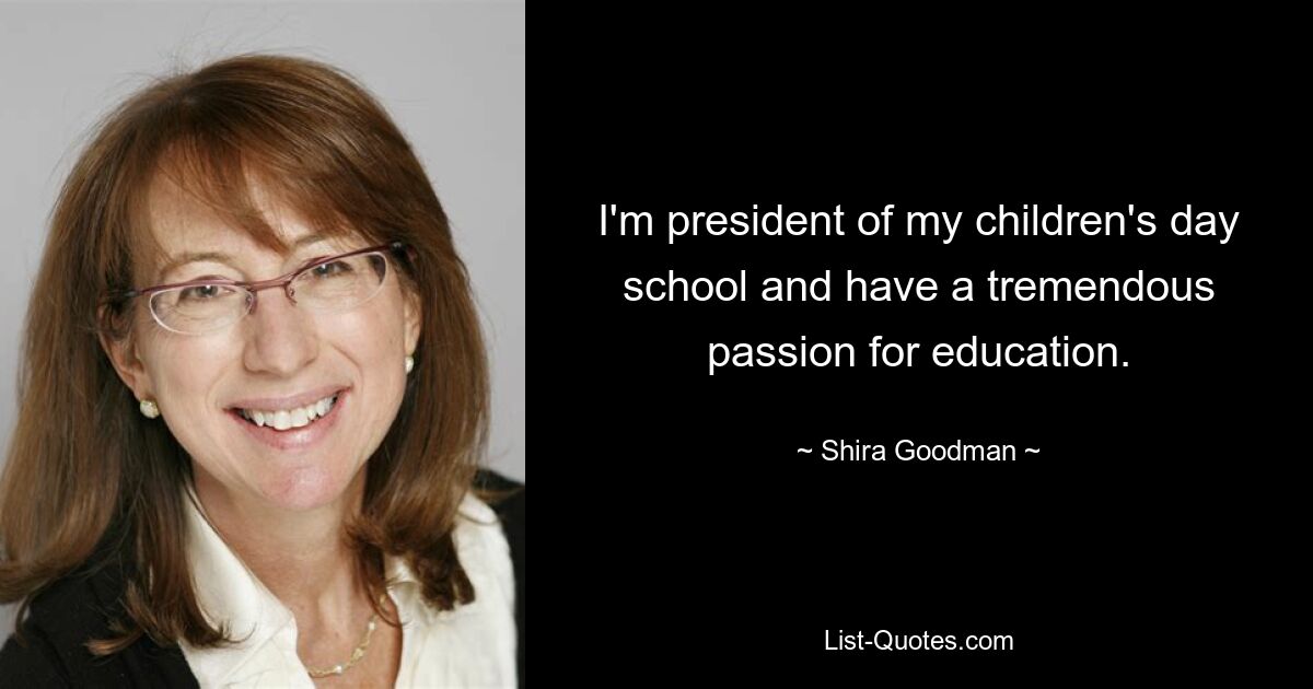 I'm president of my children's day school and have a tremendous passion for education. — © Shira Goodman