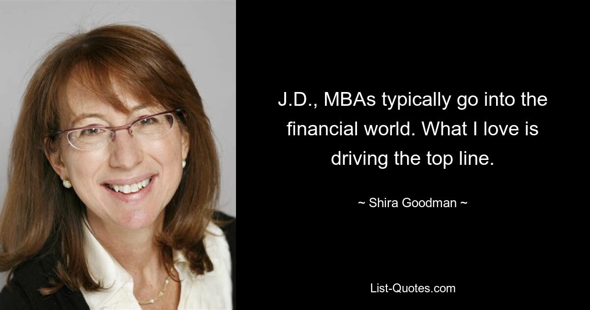 J.D., MBAs typically go into the financial world. What I love is driving the top line. — © Shira Goodman