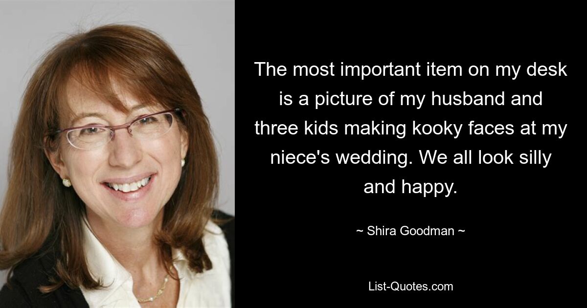 The most important item on my desk is a picture of my husband and three kids making kooky faces at my niece's wedding. We all look silly and happy. — © Shira Goodman