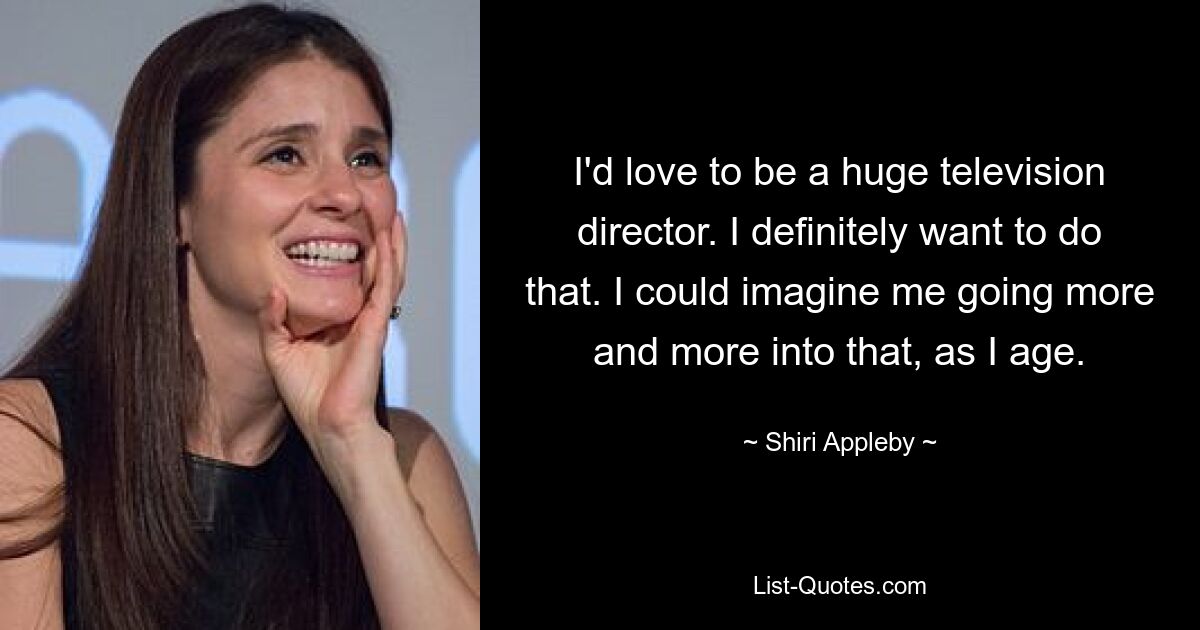 I'd love to be a huge television director. I definitely want to do that. I could imagine me going more and more into that, as I age. — © Shiri Appleby